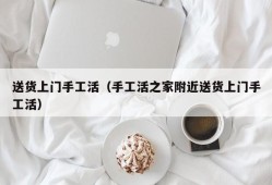 送货上门手工活（手工活之家附近送货上门手工活）