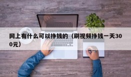 网上有什么可以挣钱的（刷视频挣钱一天300元）