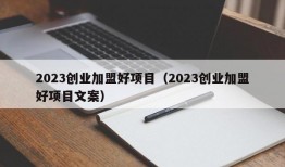 2023创业加盟好项目（2023创业加盟好项目文案）