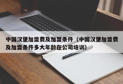 中国汉堡加盟费及加盟条件（中国汉堡加盟费及加盟条件多大年龄在公司培训）