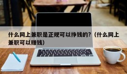 什么网上兼职是正规可以挣钱的?（什么网上兼职可以赚钱）