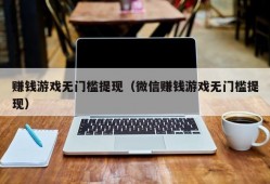 赚钱游戏无门槛提现（微信赚钱游戏无门槛提现）