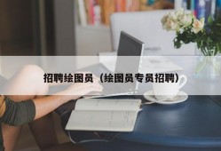 招聘绘图员（绘图员专员招聘）