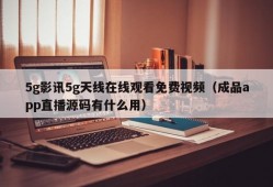 5g影讯5g天线在线观看免费视频（成品app直播源码有什么用）