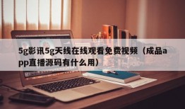 5g影讯5g天线在线观看免费视频（成品app直播源码有什么用）