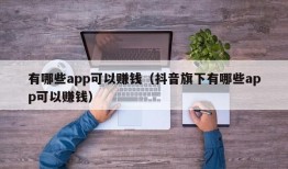 有哪些app可以赚钱（抖音旗下有哪些app可以赚钱）