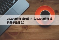 2022快速挣钱的路子（2022快速挣钱的路子是什么）