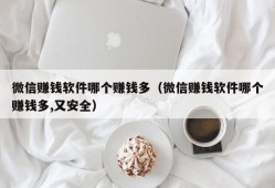 微信赚钱软件哪个赚钱多（微信赚钱软件哪个赚钱多,又安全）