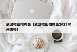 武汉校园招聘会（武汉校园招聘会2023时间表格）