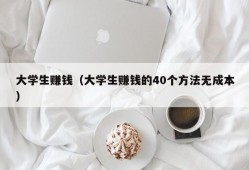 大学生赚钱（大学生赚钱的40个方法无成本）