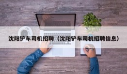 沈阳铲车司机招聘（沈阳铲车司机招聘信息）