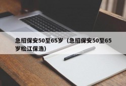 急招保安50至65岁（急招保安50至65岁松江保浩）