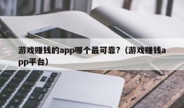 游戏赚钱的app哪个最可靠?（游戏赚钱app平台）