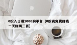 0投入日赚1000的平台（0投资免费赚钱一天赚两三百）