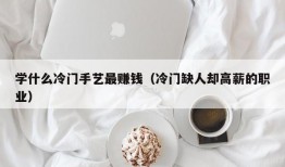 学什么冷门手艺最赚钱（冷门缺人却高薪的职业）