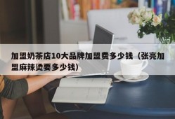 加盟奶茶店10大品牌加盟费多少钱（张亮加盟麻辣烫要多少钱）