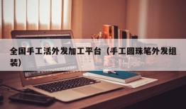 全国手工活外发加工平台（手工圆珠笔外发组装）