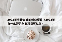 2022年有什么好的创业项目（2022年有什么好的创业项目可以做）