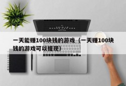 一天能赚100块钱的游戏（一天赚100块钱的游戏可以提现）