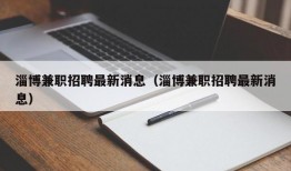 淄博兼职招聘最新消息（淄博兼职招聘最新消息）