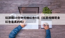 玩游戏10分钟可赚红包5元（玩游戏赚现金红包是真的吗）