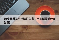 10个暴利又不违法的生意（小县城最缺什么生意）