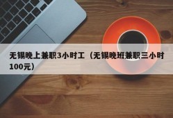 无锡晚上兼职3小时工（无锡晚班兼职三小时100元）