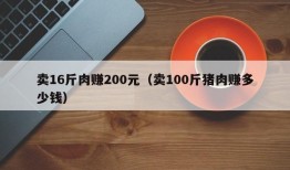 卖16斤肉赚200元（卖100斤猪肉赚多少钱）