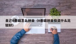 自己0基础怎么创业（0基础创业投资什么比较好）