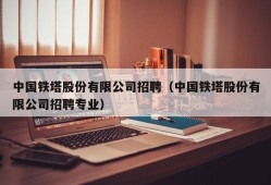 中国铁塔股份有限公司招聘（中国铁塔股份有限公司招聘专业）