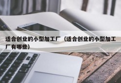 适合创业的小型加工厂（适合创业的小型加工厂有哪些）