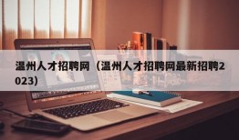 温州人才招聘网（温州人才招聘网最新招聘2023）