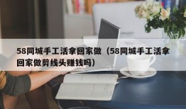 58同城手工活拿回家做（58同城手工活拿回家做剪线头赚钱吗）