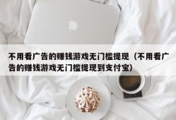 不用看广告的赚钱游戏无门槛提现（不用看广告的赚钱游戏无门槛提现到支付宝）