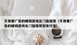 不用看广告的赚钱游戏无门槛提现（不用看广告的赚钱游戏无门槛提现到支付宝）