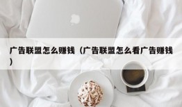 广告联盟怎么赚钱（广告联盟怎么看广告赚钱）