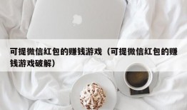 可提微信红包的赚钱游戏（可提微信红包的赚钱游戏破解）