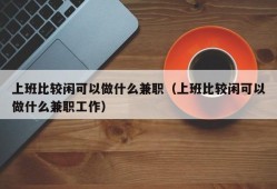 上班比较闲可以做什么兼职（上班比较闲可以做什么兼职工作）