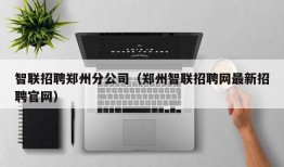 智联招聘郑州分公司（郑州智联招聘网最新招聘官网）