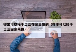 哪里可以接手工活在家里做的（在哪可以接手工活回家来做）