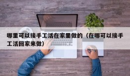 哪里可以接手工活在家里做的（在哪可以接手工活回家来做）