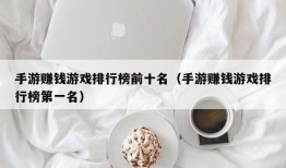 手游赚钱游戏排行榜前十名（手游赚钱游戏排行榜第一名）