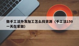 做手工活外发加工怎么找货源（手工活150一天在家做）