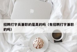 招聘打字员兼职的是真的吗（有招聘打字兼职的吗）