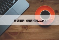 西语招聘（西语招聘2024）