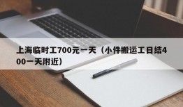 上海临时工700元一天（小件搬运工日结400一天附近）