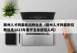 赣州人才网最新招聘信息（赣州人才网最新招聘信息2023年美平五金部招人吗）