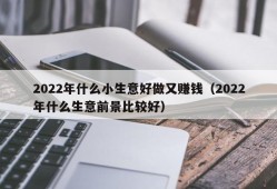 2022年什么小生意好做又赚钱（2022年什么生意前景比较好）