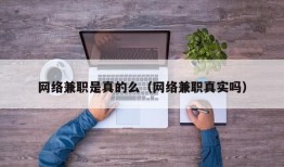 网络兼职是真的么（网络兼职真实吗）