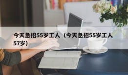 今天急招55岁工人（今天急招55岁工人 57岁）